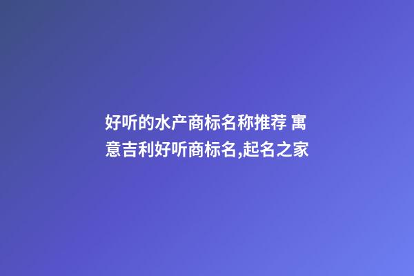 好听的水产商标名称推荐 寓意吉利好听商标名,起名之家